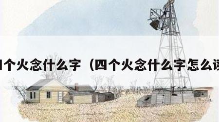 四个火念什么字（四个火念什么字怎么读）