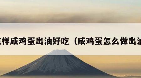 怎样咸鸡蛋出油好吃（咸鸡蛋怎么做出油）