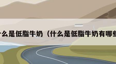 什么是低脂牛奶（什么是低脂牛奶有哪些）