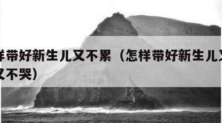 怎样带好新生儿又不累（怎样带好新生儿又不累又不哭）