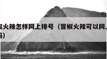 冒椒火辣怎样网上排号（冒椒火辣可以网上排队吗）