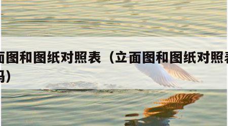 立面图和图纸对照表（立面图和图纸对照表一样吗）