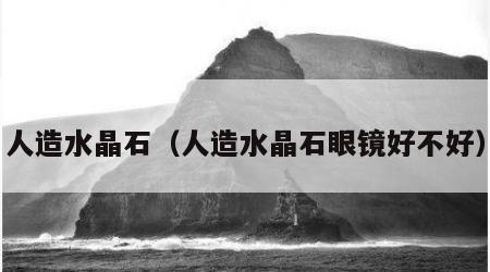 人造水晶石（人造水晶石眼镜好不好）