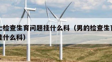 男士检查生育问题挂什么科（男的检查生育能力挂什么科）