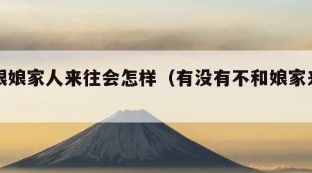 不跟娘家人来往会怎样（有没有不和娘家来往的）