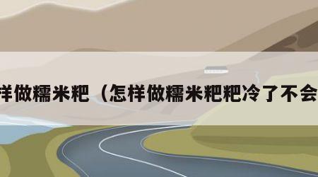 怎样做糯米粑（怎样做糯米粑粑冷了不会硬）