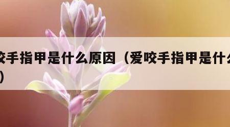 爱咬手指甲是什么原因（爱咬手指甲是什么原因?）