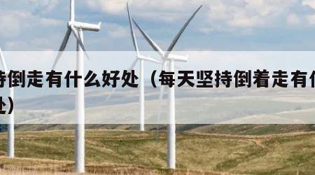 坚持倒走有什么好处（每天坚持倒着走有什么好处）