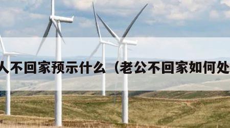 男人不回家预示什么（老公不回家如何处理）
