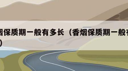 香烟保质期一般有多长（香烟保质期一般有多长?）