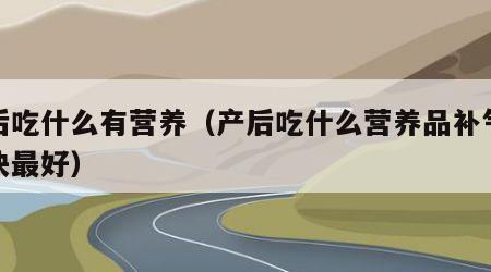 产后吃什么有营养（产后吃什么营养品补气血最快最好）