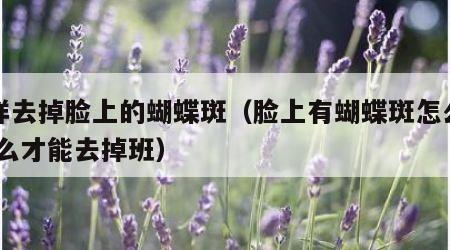 怎样去掉脸上的蝴蝶斑（脸上有蝴蝶斑怎么办,怎么才能去掉班）