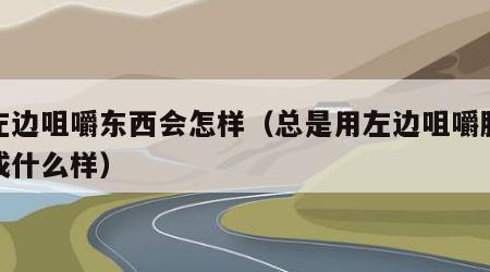 用左边咀嚼东西会怎样（总是用左边咀嚼脸会变成什么样）