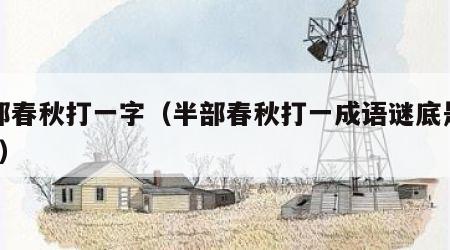 半部春秋打一字（半部春秋打一成语谜底是什么?）