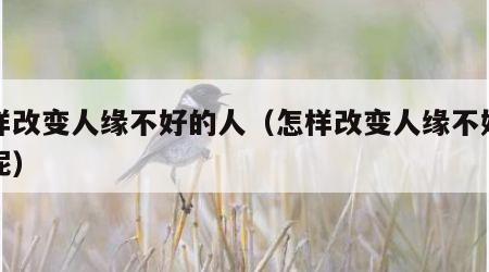 怎样改变人缘不好的人（怎样改变人缘不好的人呢）