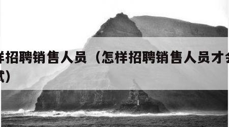 怎样招聘销售人员（怎样招聘销售人员才会来面试）