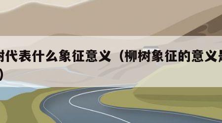 柳树代表什么象征意义（柳树象征的意义是什么?）