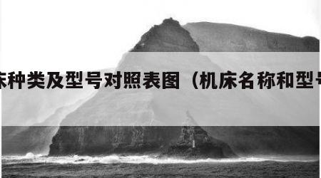 机床种类及型号对照表图（机床名称和型号举例）