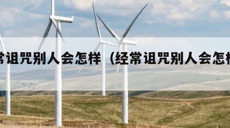 经常诅咒别人会怎样（经常诅咒别人会怎样处理）