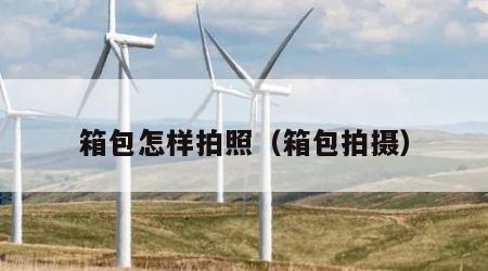 箱包怎样拍照（箱包拍摄）