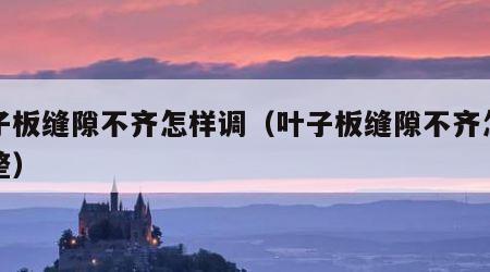 叶子板缝隙不齐怎样调（叶子板缝隙不齐怎样调整）