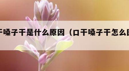 口干嗓子干是什么原因（口干嗓子干怎么回事?）