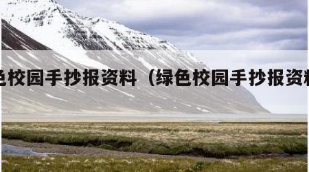 绿色校园手抄报资料（绿色校园手抄报资料图片）