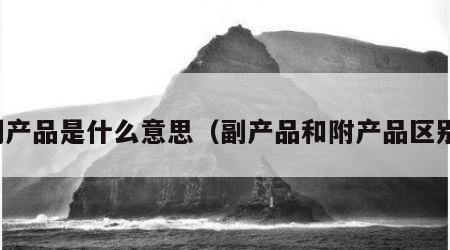 副产品是什么意思（副产品和附产品区别）