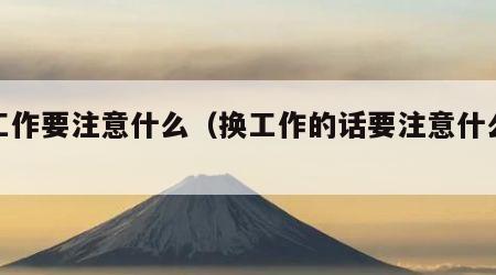 换工作要注意什么（换工作的话要注意什么手续）
