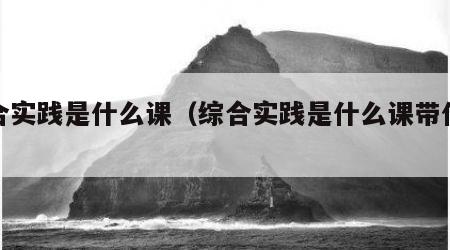 综合实践是什么课（综合实践是什么课带什么书）