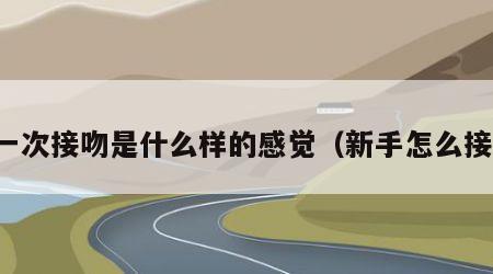 第一次接吻是什么样的感觉（新手怎么接吻）
