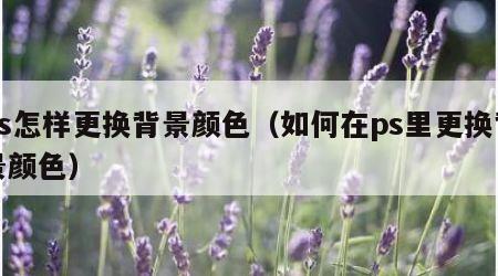 ps怎样更换背景颜色（如何在ps里更换背景颜色）