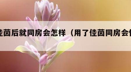 用佳茵后就同房会怎样（用了佳茵同房会怀孕吗）
