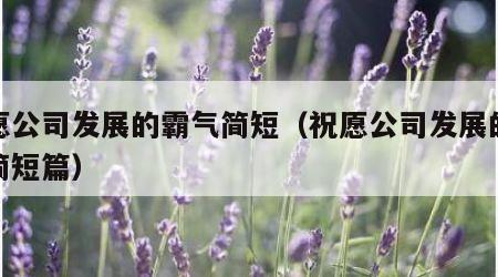 祝愿公司发展的霸气简短（祝愿公司发展的霸气简短篇）