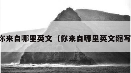 你来自哪里英文（你来自哪里英文缩写）