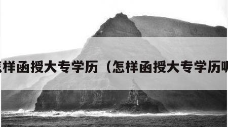 怎样函授大专学历（怎样函授大专学历呢）
