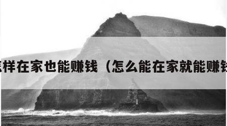 怎样在家也能赚钱（怎么能在家就能赚钱）
