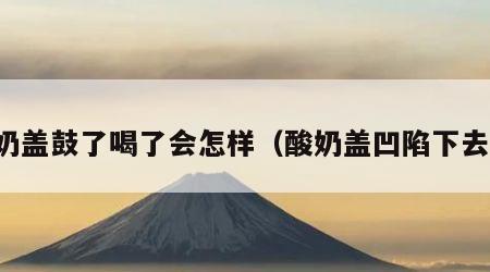 酸奶盖鼓了喝了会怎样（酸奶盖凹陷下去了）
