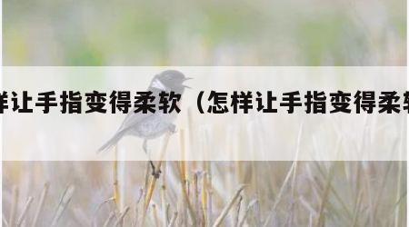 怎样让手指变得柔软（怎样让手指变得柔软有力）
