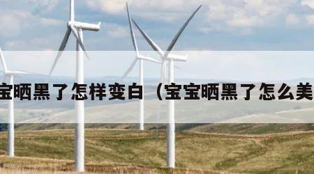 宝宝晒黑了怎样变白（宝宝晒黑了怎么美白）