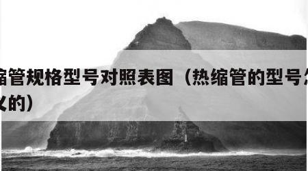 热缩管规格型号对照表图（热缩管的型号怎么定义的）