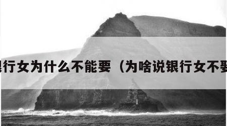 银行女为什么不能要（为啥说银行女不娶）