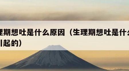 生理期想吐是什么原因（生理期想吐是什么原因引起的）