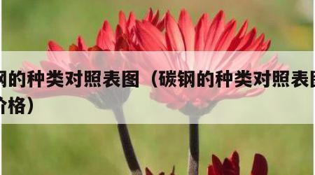 碳钢的种类对照表图（碳钢的种类对照表图片及价格）