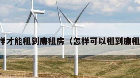怎样才能租到廉租房（怎样可以租到廉租房）