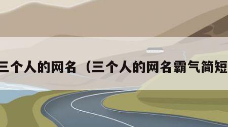 三个人的网名（三个人的网名霸气简短）