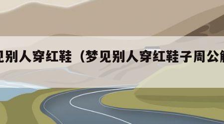 梦见别人穿红鞋（梦见别人穿红鞋子周公解梦）