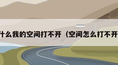 为什么我的空间打不开（空间怎么打不开了）