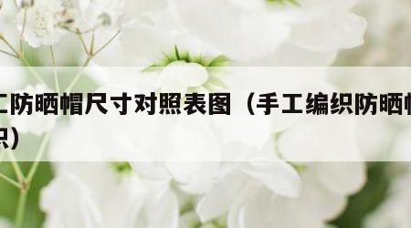 手工防晒帽尺寸对照表图（手工编织防晒帽怎么织）