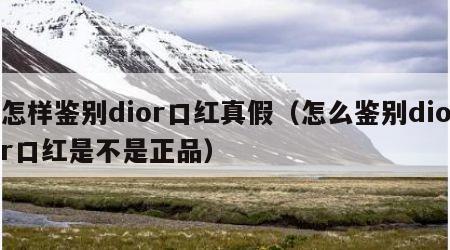 怎样鉴别dior口红真假（怎么鉴别dior口红是不是正品）
